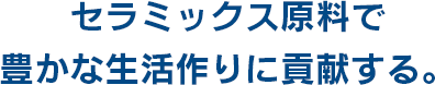 セラミックス原料で豊かな生活作りに貢献する。